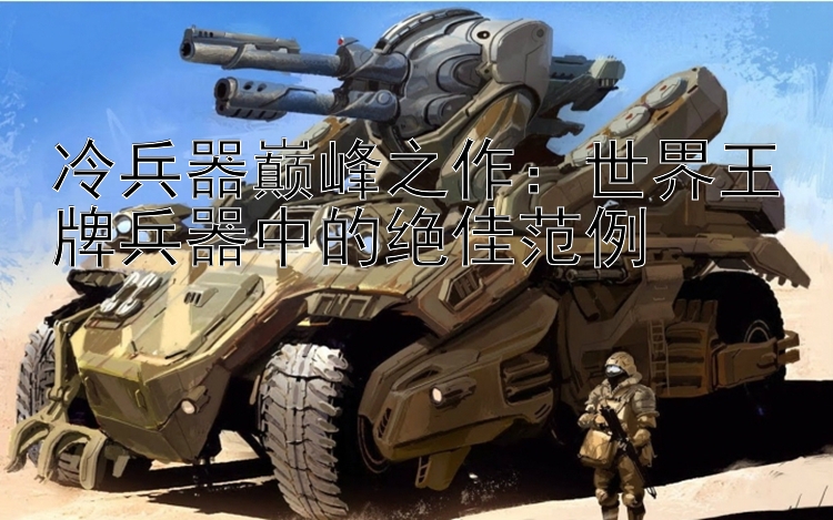 冷兵器巅峰之作：世界王牌兵器中的绝佳范例