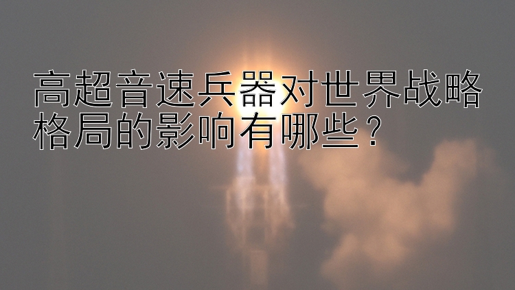 高超音速兵器对世界战略格局的影响有哪些？