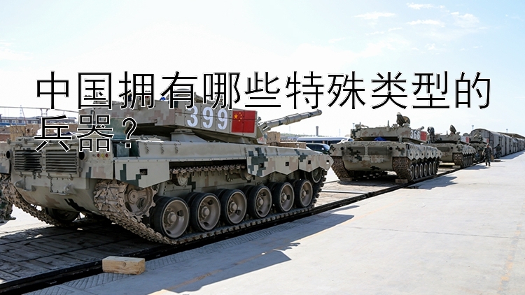 pk10手机统计软件 中国拥有哪些特殊类型的兵器？