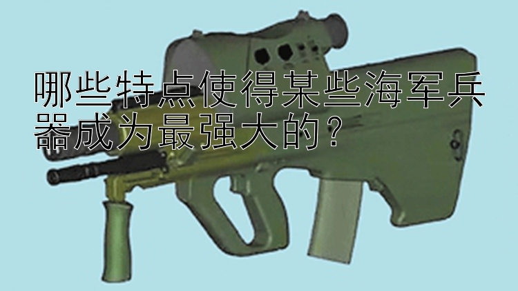 哪些特点使得某些海军兵器成为最强大的？