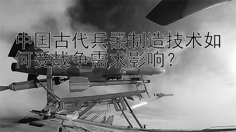 中国古代兵器制造技术如何受战争需求影响？