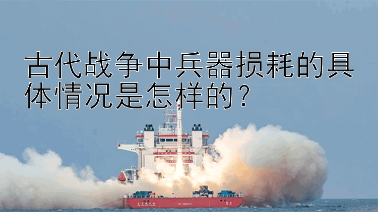 古代战争中兵器损耗的具体情况是怎样的？