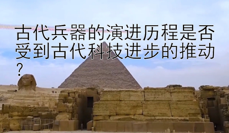 古代兵器的演进历程是否受到古代科技进步的推动？