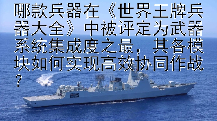 哪款兵器在《世界王牌兵器大全》中被评定为武器系统集成度之最，其各模块如何实现高效协同作战？