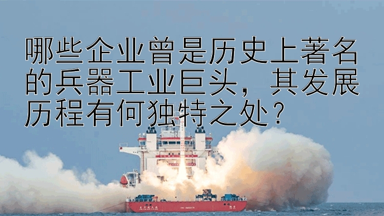 哪些企业曾是历史上著名的兵器工业巨头，其发展历程有何独特之处？