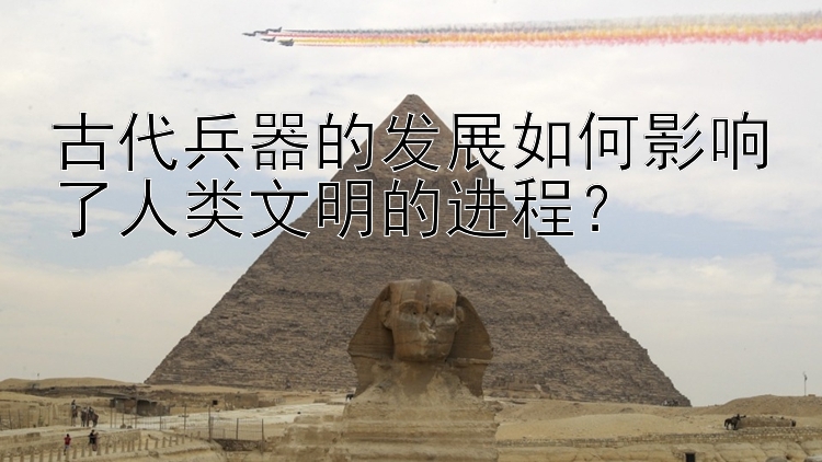 古代兵器的发展如何影响了人类文明的进程？