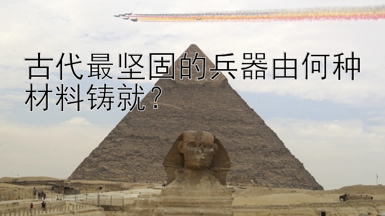 古代最坚固的兵器由何种材料铸就？