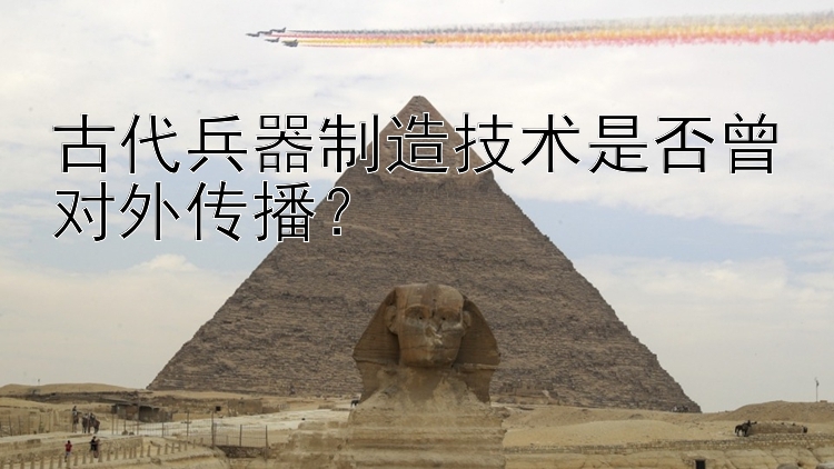 古代兵器制造技术是否曾对外传播？