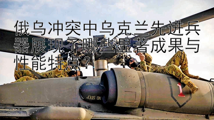 俄乌冲突中乌克兰先进兵器展现了哪些显著成果与性能特点？