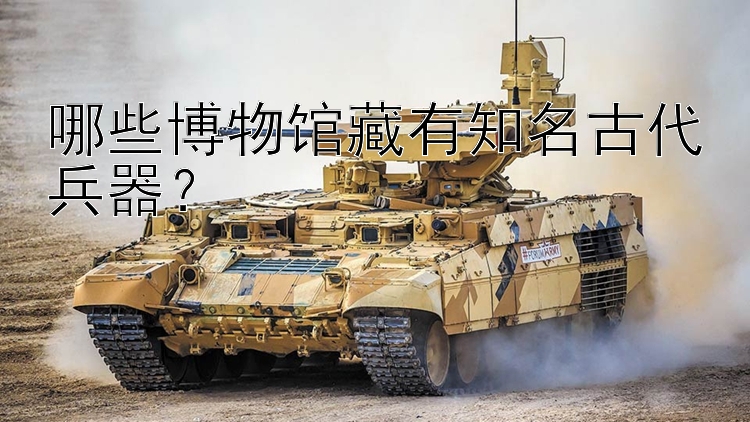 哪些博物馆藏有知名古代兵器？