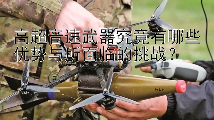 高超音速武器究竟有哪些优势与所面临的挑战？