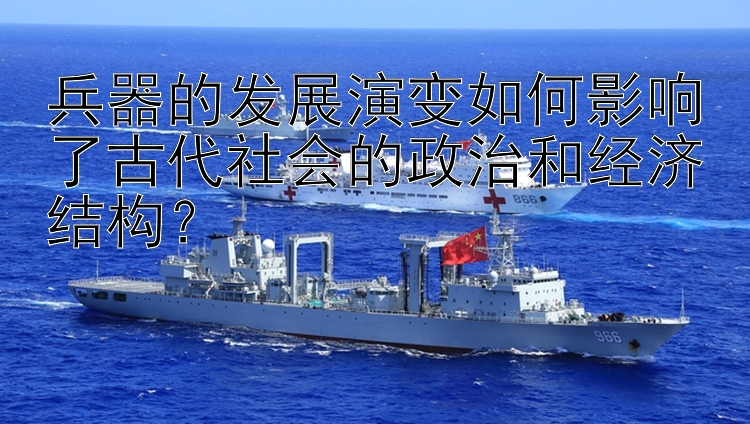 兵器的发展演变如何影响了古代社会的政治和经济结构？