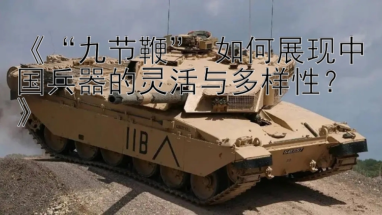 《“九节鞭” 如何展现中国兵器的灵活与多样性？》