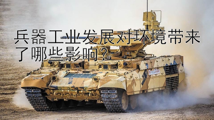 极速pk10原理 兵器工业发展对环境带来了哪些影响？