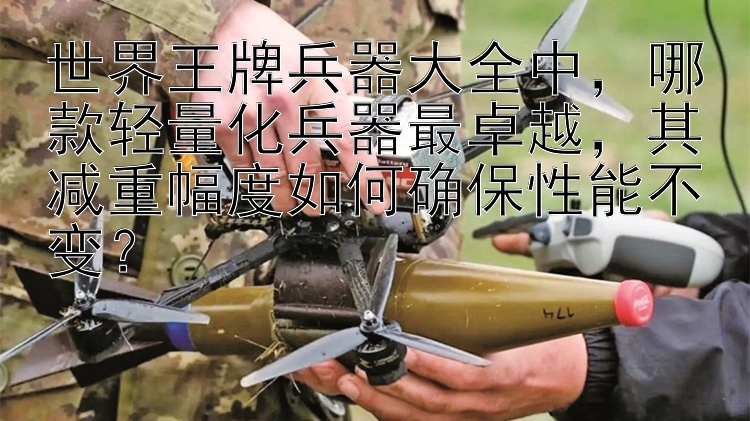 世界王牌兵器大全中，哪款轻量化兵器最卓越，其减重幅度如何确保性能不变？