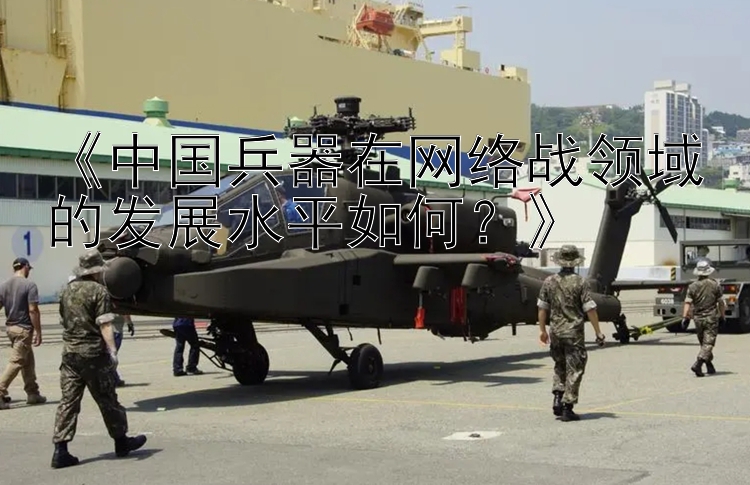 《中国兵器在网络战领域的发展水平如何？》