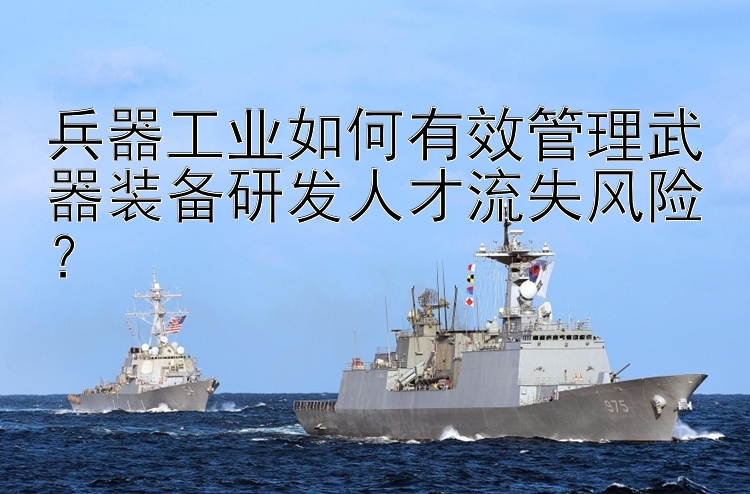 兵器工业如何有效管理武器装备研发人才流失风险？