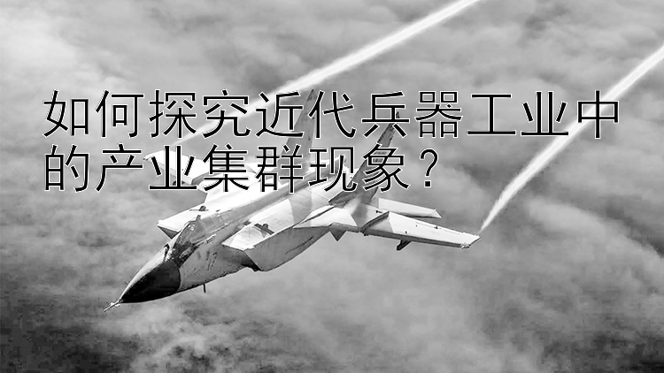 如何探究近代兵器工业中的产业集群现象？