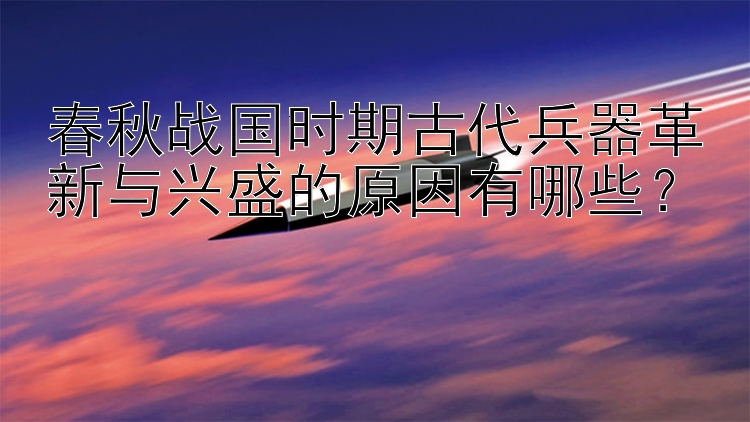 春秋战国时期古代兵器革新与兴盛的原因有哪些？