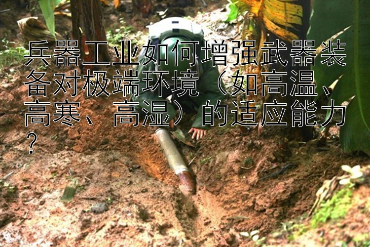 兵器工业如何增强武器装备对极端环境（如高温、高寒、高湿）的适应能力？