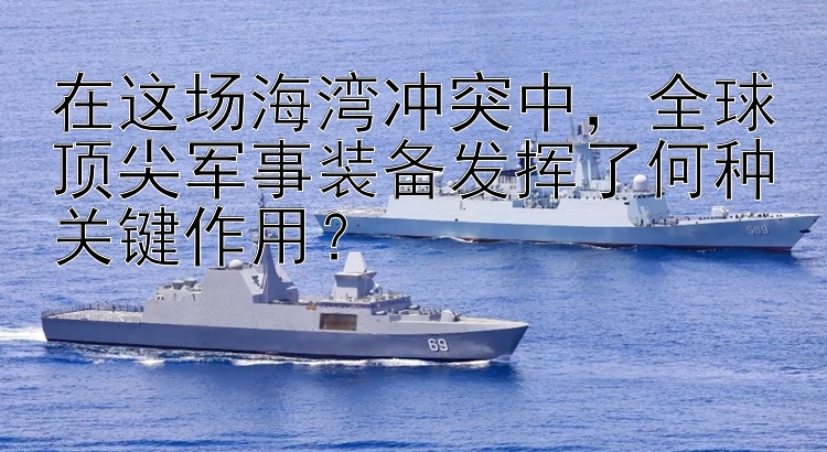 在这场海湾冲突中，全球顶尖军事装备发挥了何种关键作用？