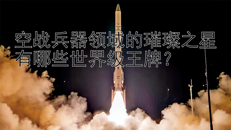 北京pk10七码计划 空战兵器领域的璀璨之星有哪些世界级王牌？