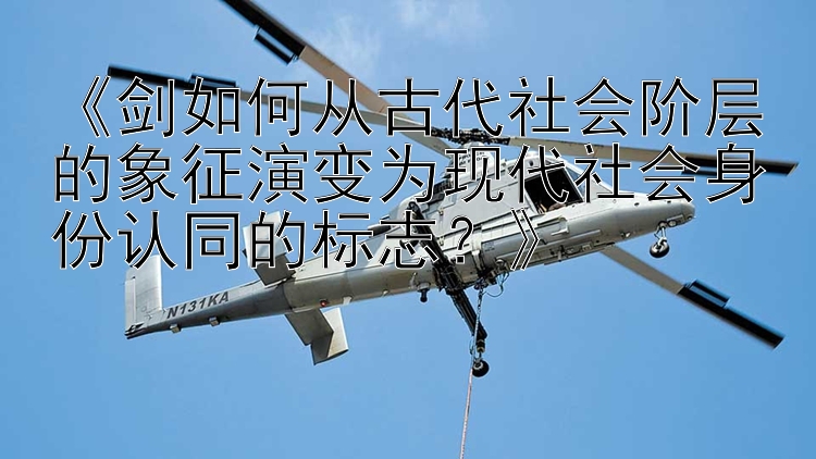 《剑如何从古代社会阶层的象征演变为现代社会身份认同的标志？》