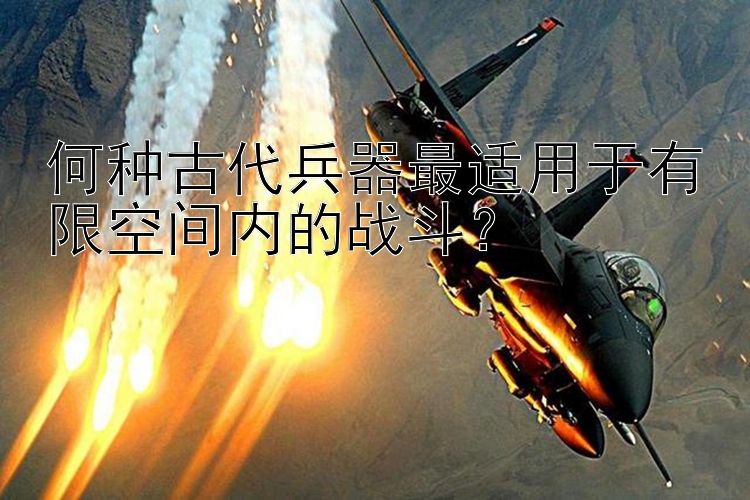 何种古代兵器最适用于有限空间内的战斗？