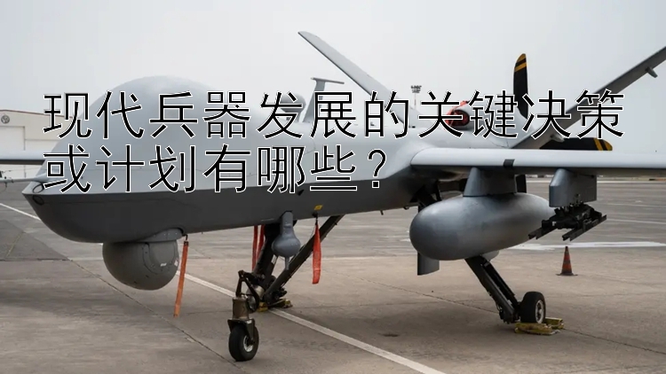 现代兵器发展的关键决策或计划有哪些？