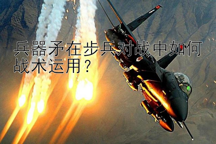 兵器矛在步兵对战中如何战术运用？