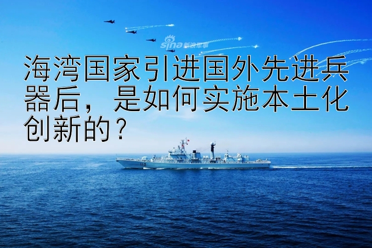 海湾国家引进国外先进兵器后，是如何实施本土化创新的？