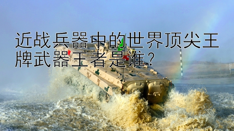 近战兵器中的世界顶尖王牌武器王者是谁？