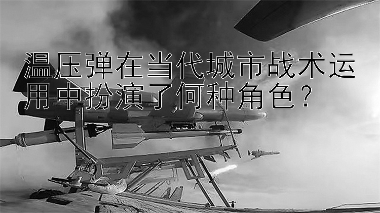 幸运飞艇计划51 温压弹在当代城市战术运用中扮演了何种角色？