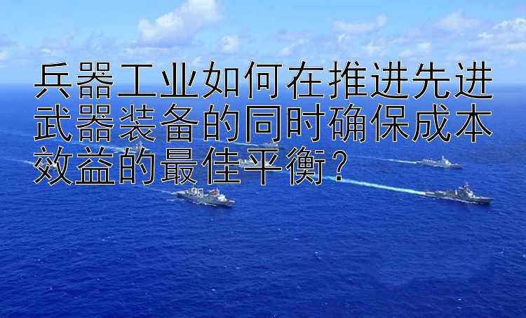 兵器工业如何在推进先进武器装备的同时确保成本效益的最佳平衡？