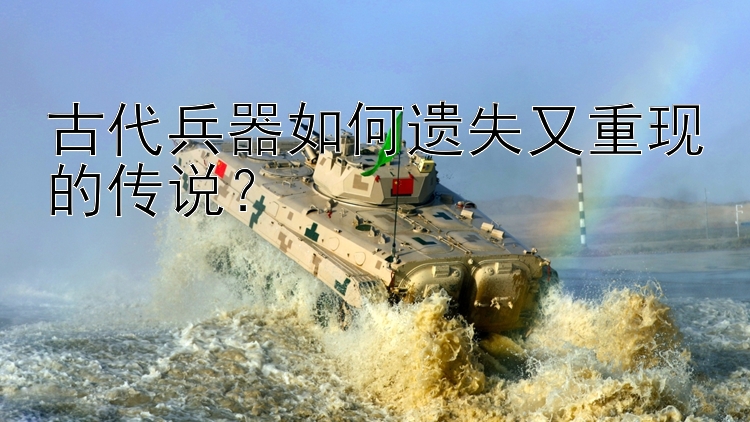 古代兵器如何遗失又重现的传说？