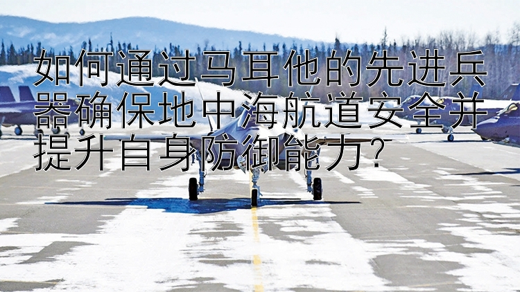 如何通过马耳他的先进兵器确保地中海航道安全并提升自身防御能力？