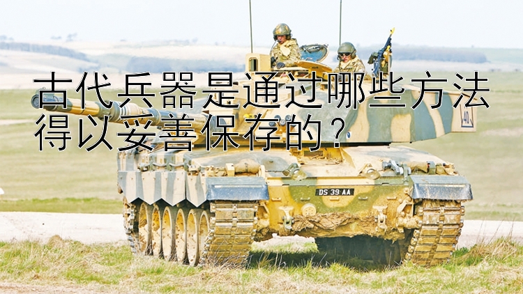 古代兵器是通过哪些方法得以妥善保存的？