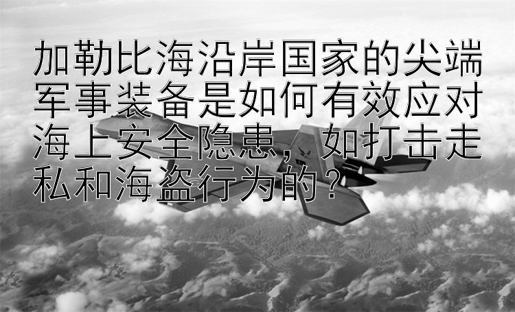 加勒比海沿岸国家的尖端军事装备是如何有效应对海上安全隐患，如打击走私和海盗行为的？