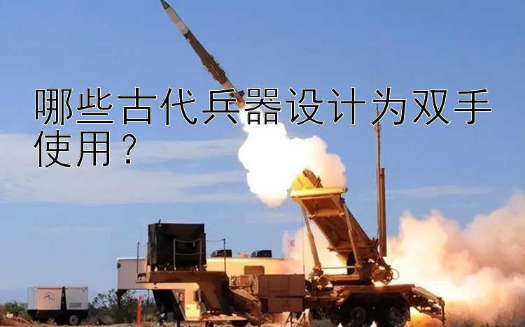 哪些古代兵器设计为双手使用？