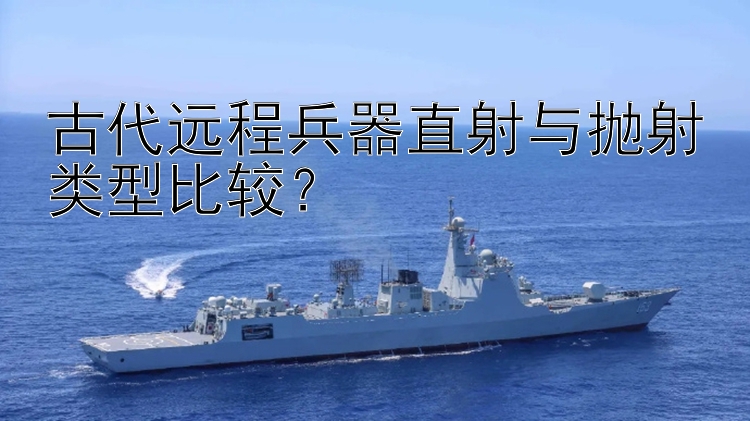 古代远程兵器直射与抛射类型比较？