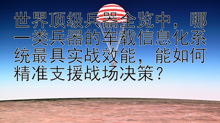 世界顶级兵器全览中，哪一类兵器的车载信息化系统最具实战效能，能如何精准支援战场决策？