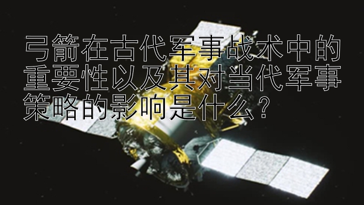 弓箭在古代军事战术中的重要性以及其对当代军事策略的影响是什么？