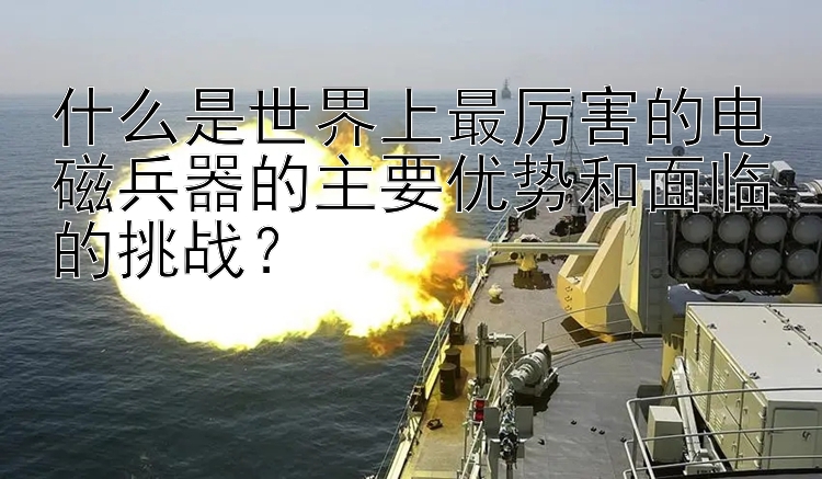 什么是世界上最厉害的电磁兵器的主要优势和面临的挑战？