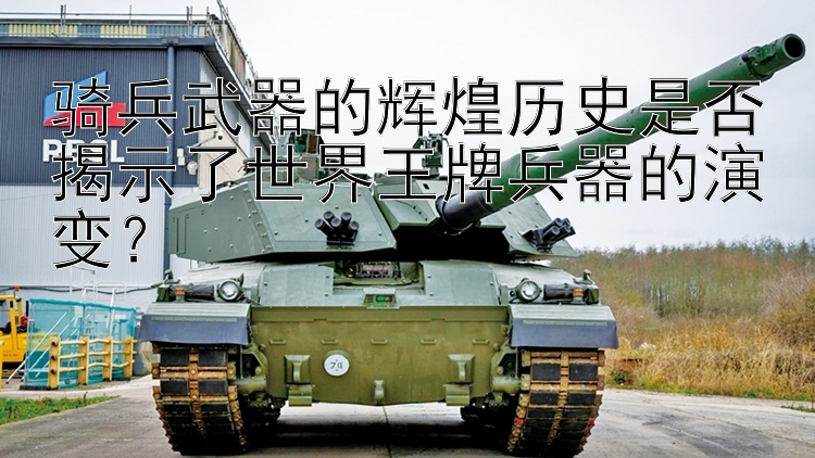 骑兵武器的辉煌历史是否揭示了世界王牌兵器的演变？