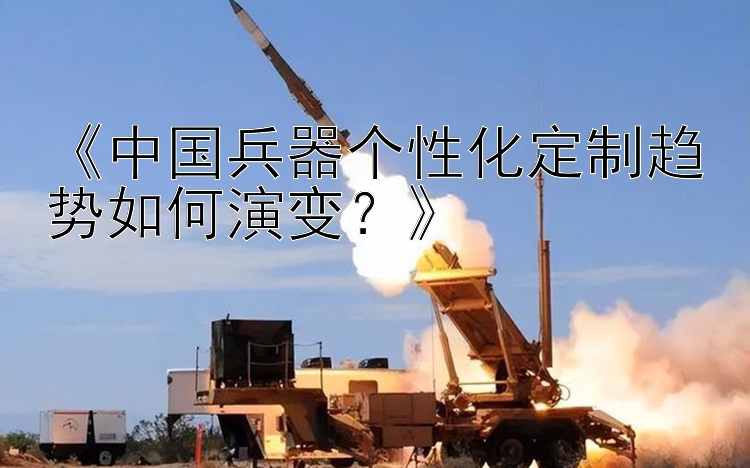 《中国兵器个性化定制趋势如何演变？》