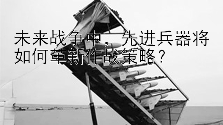 未来战争中，先进兵器将如何革新作战策略？