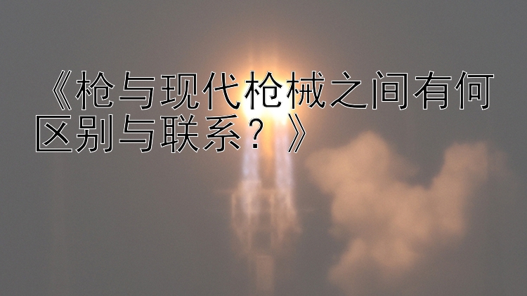 《枪与现代枪械之间有何区别与联系？》