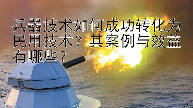 兵器技术如何成功转化为民用技术？其案例与效益有哪些？