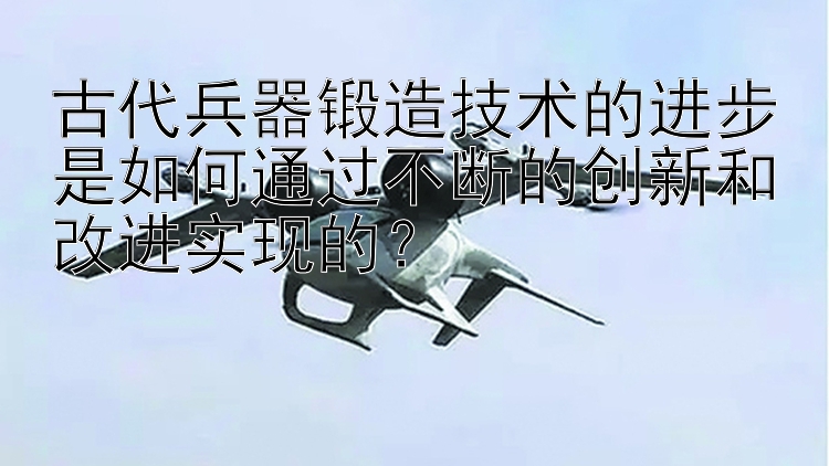 古代兵器锻造技术的进步是如何通过不断的创新和改进实现的？