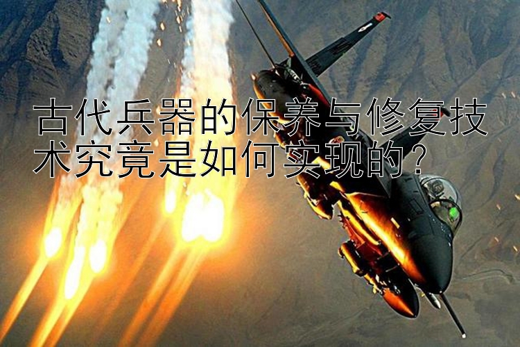 古代兵器的保养与修复技术究竟是如何实现的？